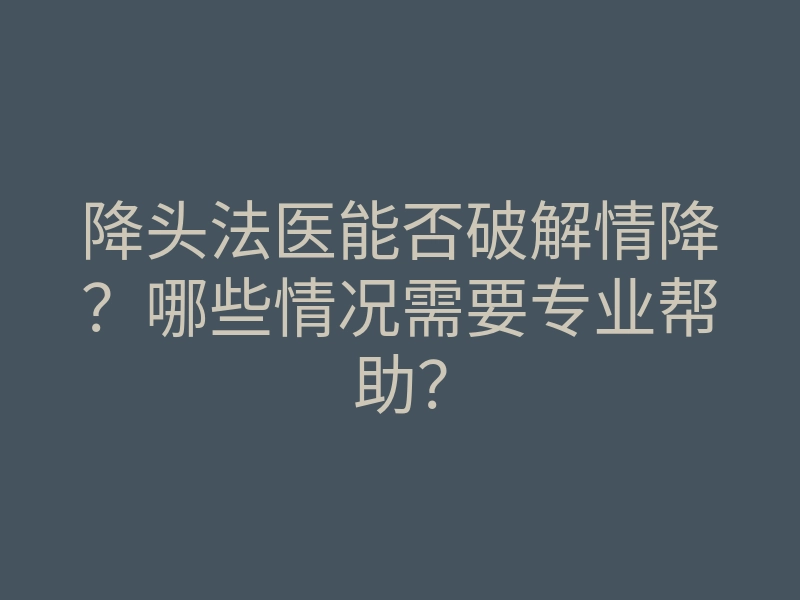 降头法医能否破解情降？哪些情况需要专业帮助？