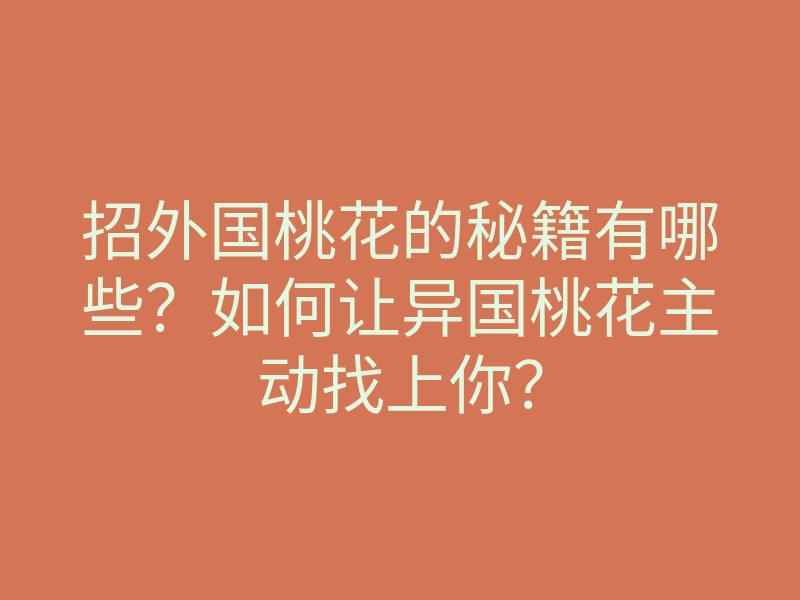 招外国桃花的秘籍有哪些?如何让异国桃花主动找上你?
