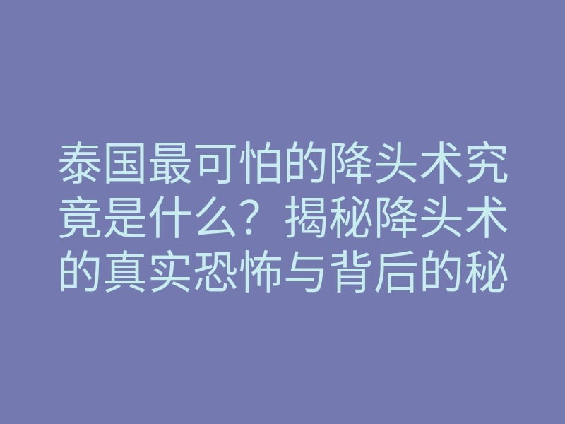 泰国最可怕的降头术究竟是什么?揭秘降头术的真实恐怖与背后的秘密
