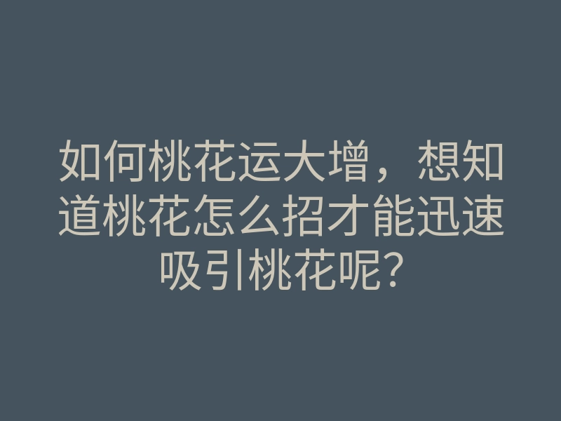 如何桃花运大增,想知道桃花怎么招才能迅速吸引桃花呢?