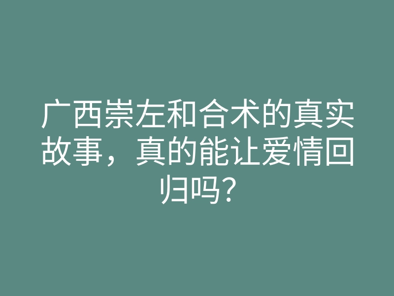 广西崇左和合术的真实故事,真的能让爱情回归吗?