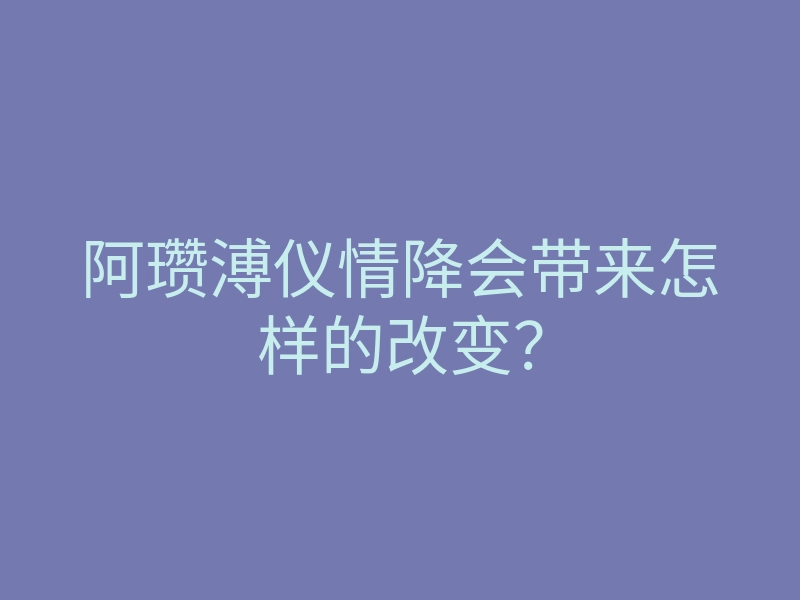 阿瓒溥仪情降会带来怎样的改变?
