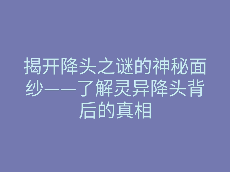 揭开降头之谜的神秘面纱——了解灵异降头背后的真相