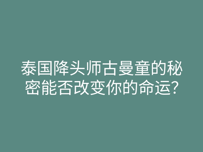 泰国降头师古曼童的秘密能否改变你的命运？