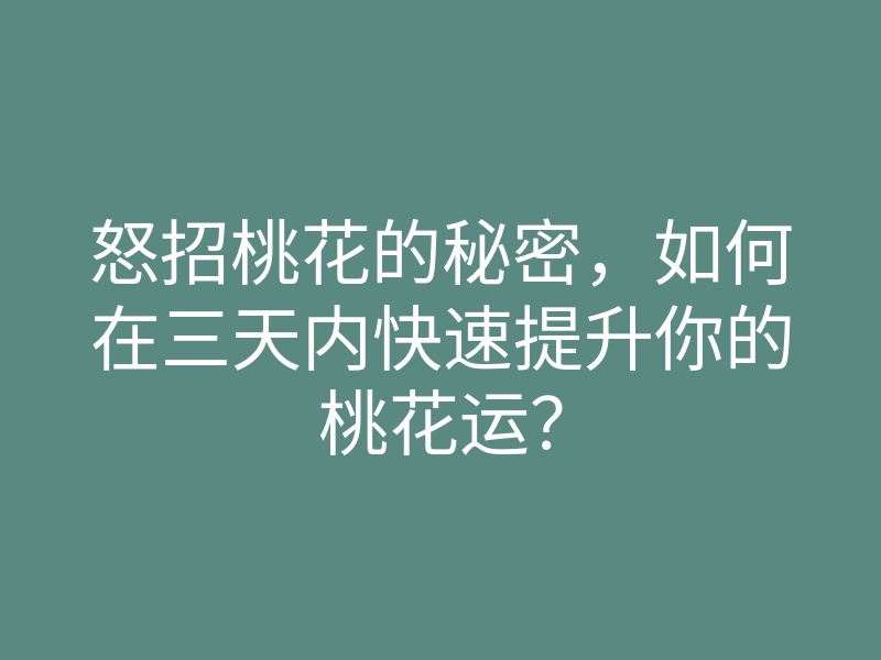 怒招桃花的秘密,如何在三天内快速提升你的桃花运?