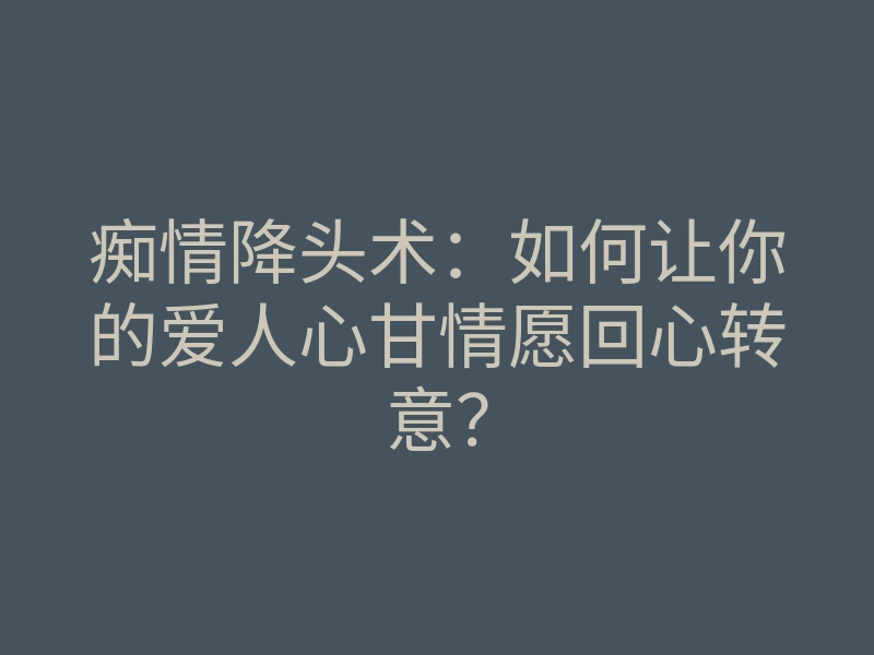 痴情降头术:如何让你的爱人心甘情愿回心转意?