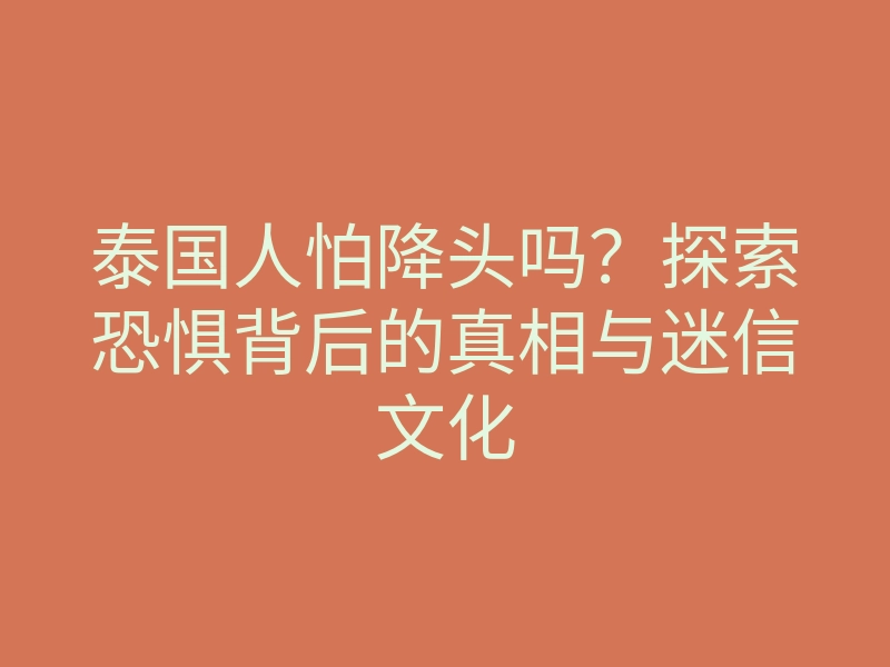 泰国人怕降头吗?探索恐惧背后的真相与迷信文化