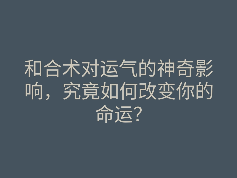 和合术对运气的神奇影响,究竟如何改变你的命运?