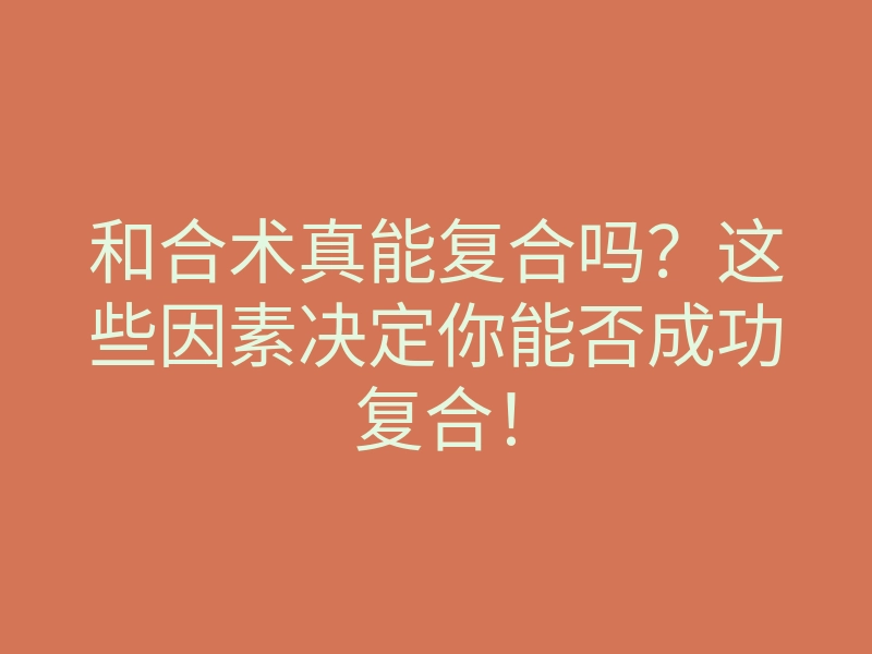 和合术真能复合吗?这些因素决定你能否成功复合!