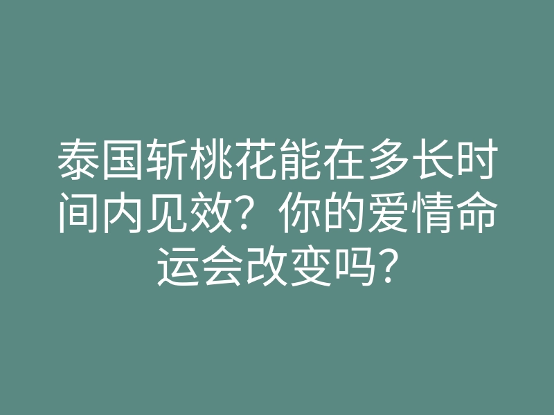泰国斩桃花能在多长时间内见效?你的爱情命运会改变吗?