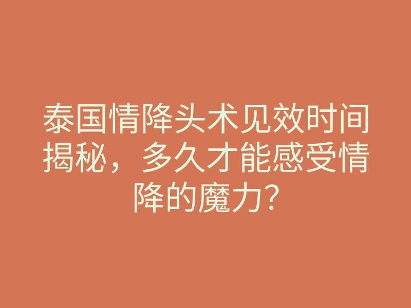泰国情降头术见效时间揭秘,多久才能感受情降的魔力?