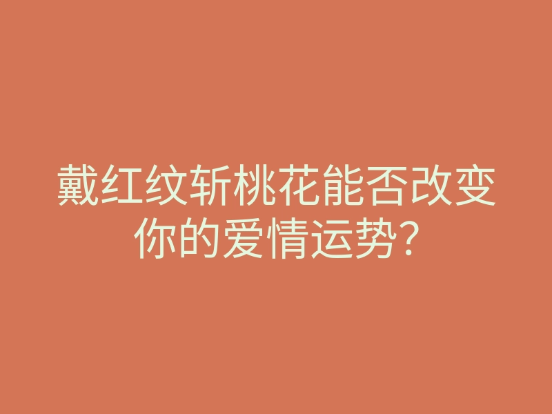 戴红纹斩桃花能否改变你的爱情运势?