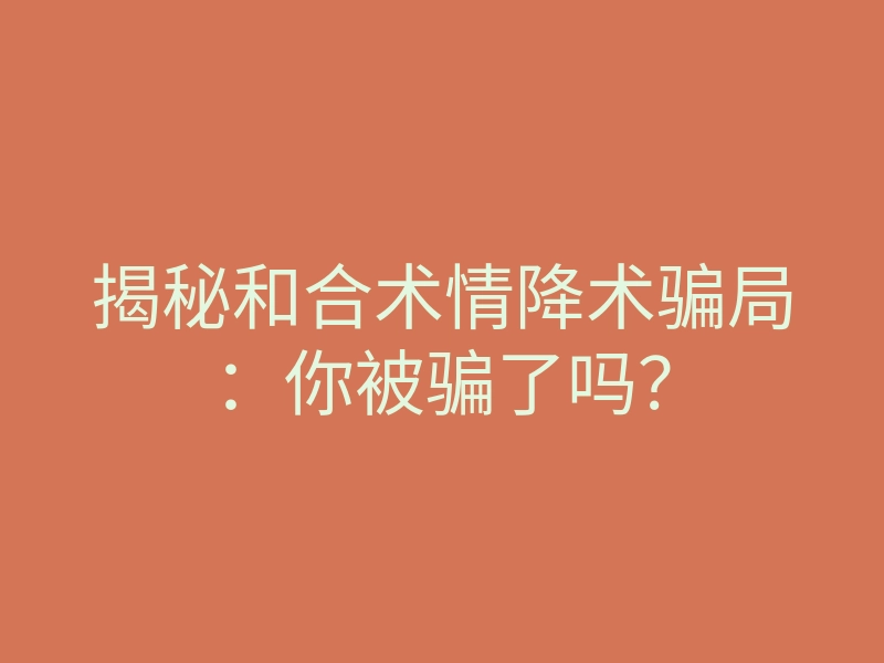 揭秘和合术情降术骗局:你被骗了吗?