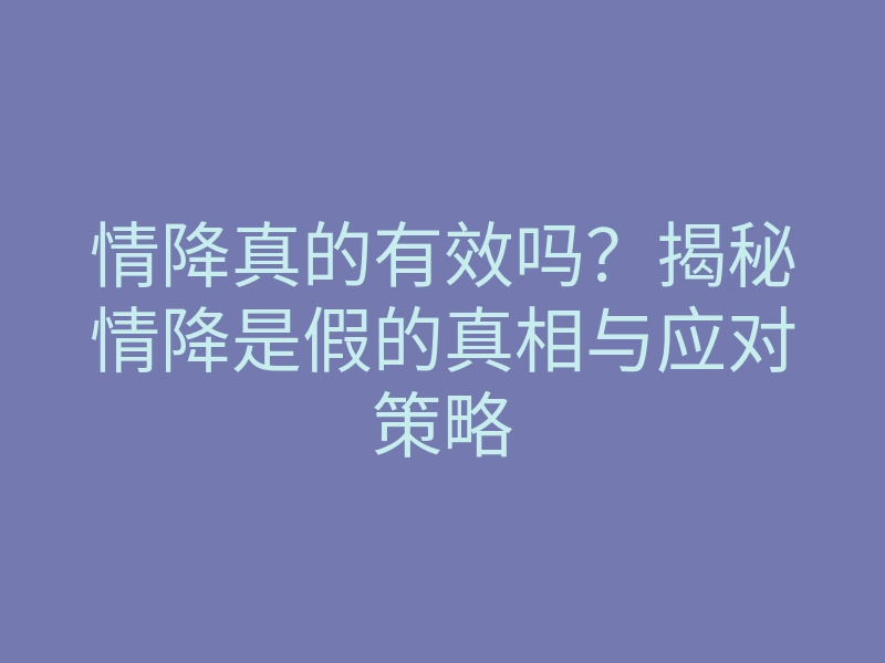 情降真的有效吗?揭秘情降是假的真相与应对策略