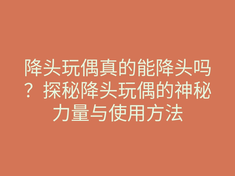 降头玩偶真的能降头吗?探秘降头玩偶的神秘力量与使用方法
