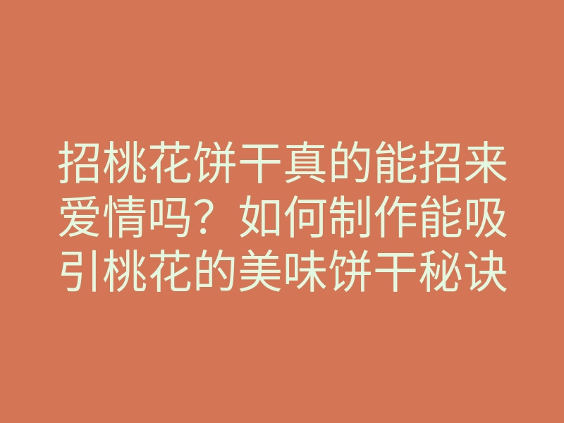 招桃花饼干真的能招来爱情吗?如何制作能吸引桃花的美味饼干秘诀解析