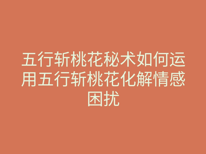 五行斩桃花秘术如何运用五行斩桃花化解情感困扰