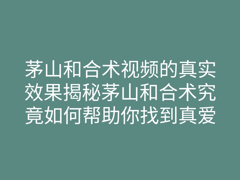 茅山和合术视频的真实效果揭秘茅山和合术究竟如何帮助你找到真爱