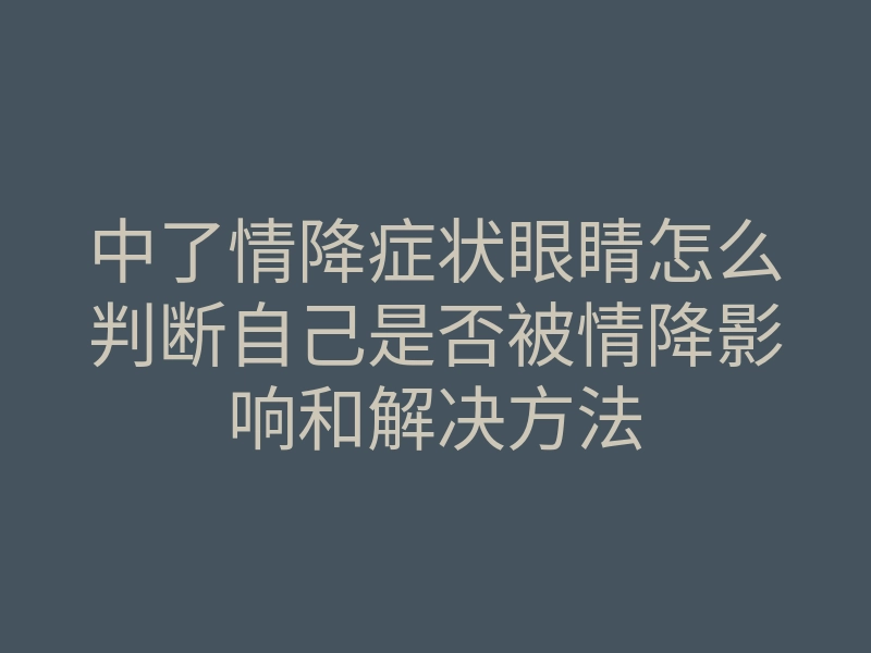 中了情降症状眼睛怎么判断自己是否被情降影响和解决方法