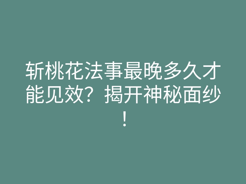 斩桃花法事最晚多久才能见效?揭开神秘面纱!