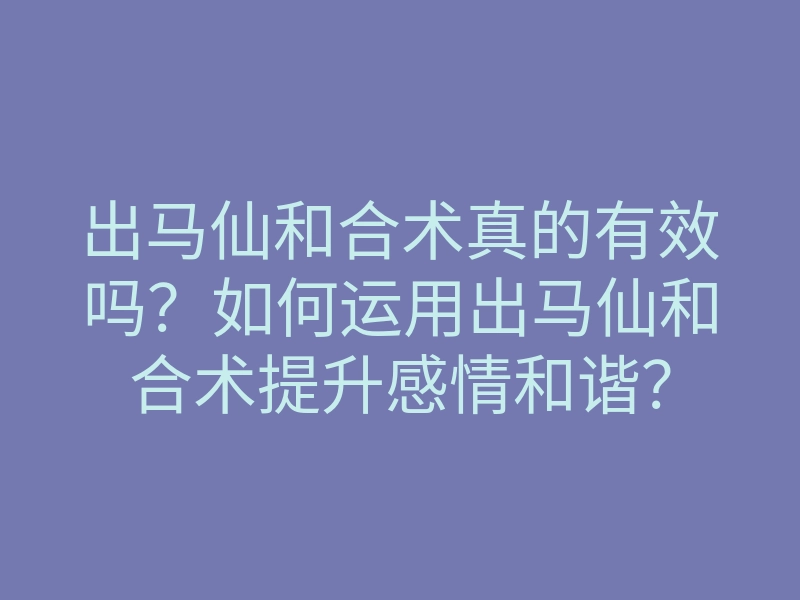 出马仙和合术真的有效吗?如何运用出马仙和合术提升感情和谐?