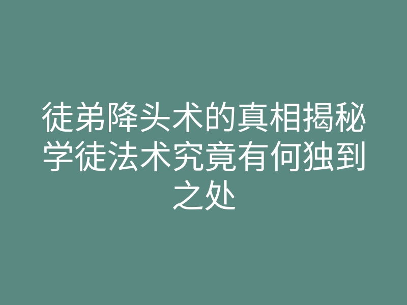 徒弟降头术的真相揭秘学徒法术究竟有何独到之处
