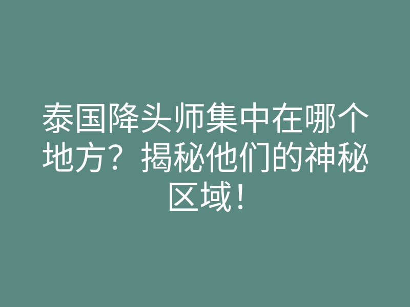 泰国降头师集中在哪个地方?揭秘他们的神秘区域!