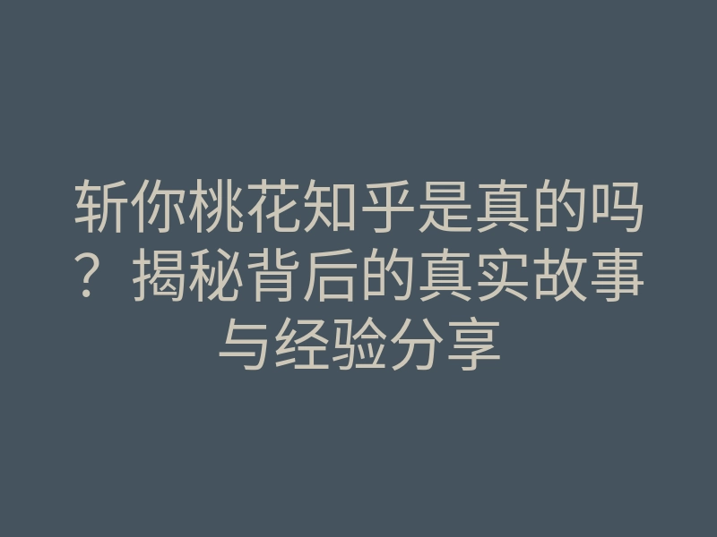 斩你桃花知乎是真的吗?揭秘背后的真实故事与经验分享