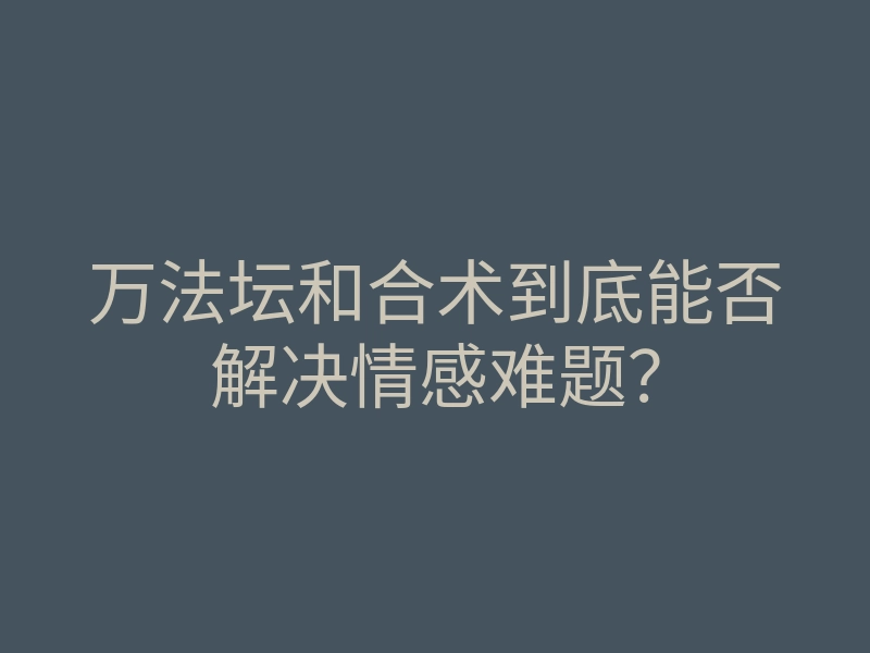 万法坛和合术到底能否解决情感难题？