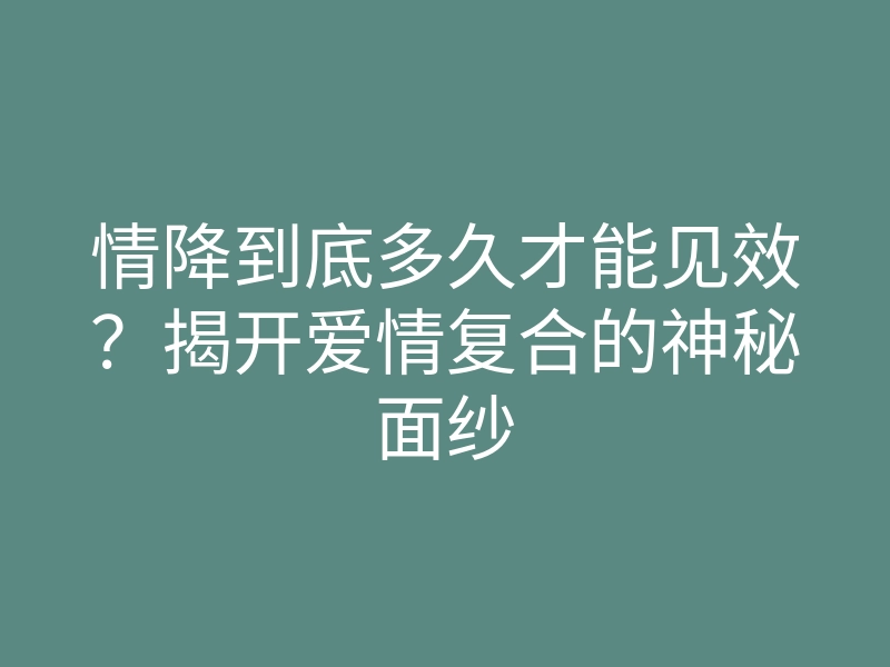 情降到底多久才能见效?揭开爱情复合的神秘面纱