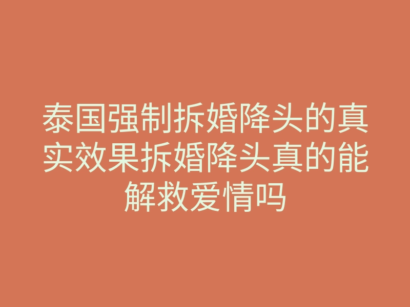 泰国强制拆婚降头的真实效果拆婚降头真的能解救爱情吗
