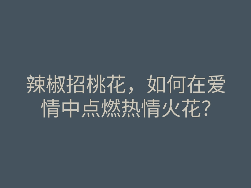 辣椒招桃花,如何在爱情中点燃热情火花?