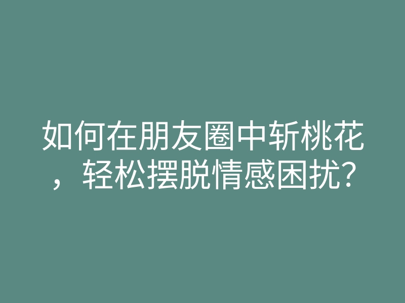 如何在朋友圈中斩桃花,轻松摆脱情感困扰?