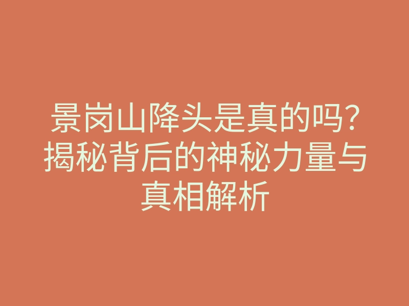 景岗山降头是真的吗?揭秘背后的神秘力量与真相解析