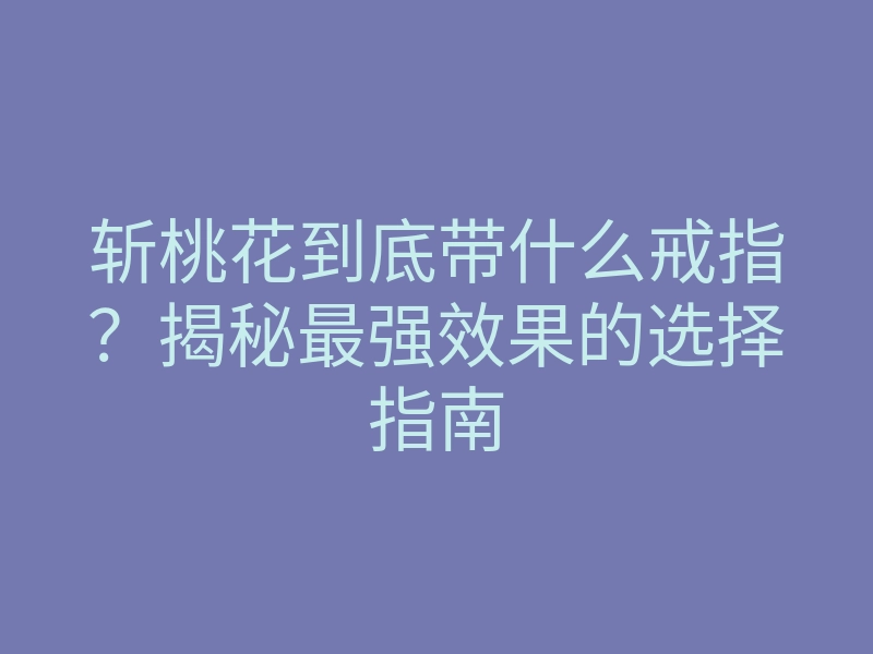 斩桃花到底带什么戒指?揭秘最强效果的选择指南