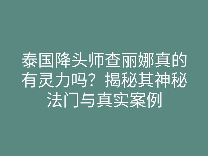 泰国降头师查丽娜真的有灵力吗?揭秘其神秘法门与真实案例