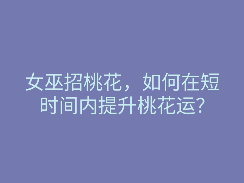 女巫招桃花,如何在短时间内提升桃花运?