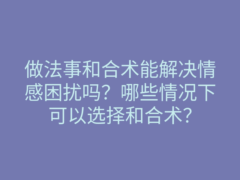 做法事和合术能解决情感困扰吗?哪些情况下可以选择和合术?