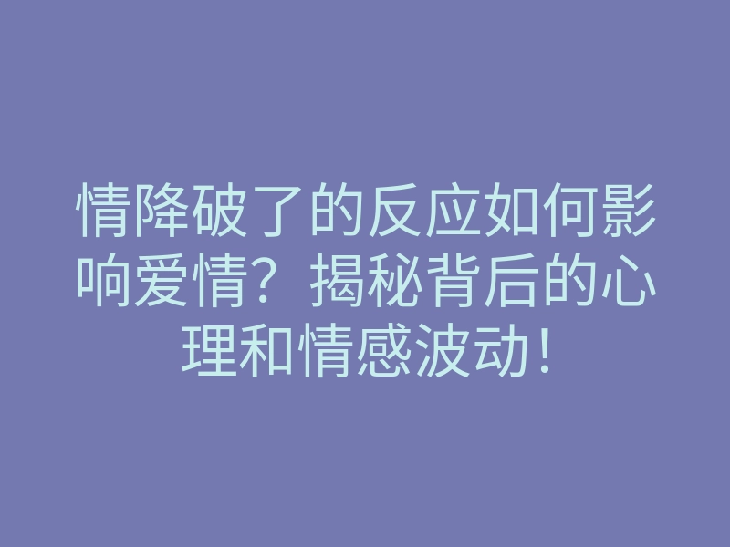 情降破了的反应如何影响爱情?揭秘背后的心理和情感波动!