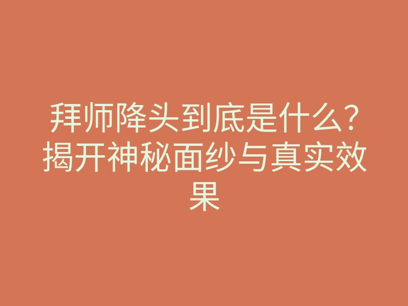 拜师降头到底是什么?揭开神秘面纱与真实效果