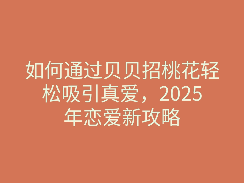 如何通过贝贝招桃花轻松吸引真爱,2025年恋爱新攻略