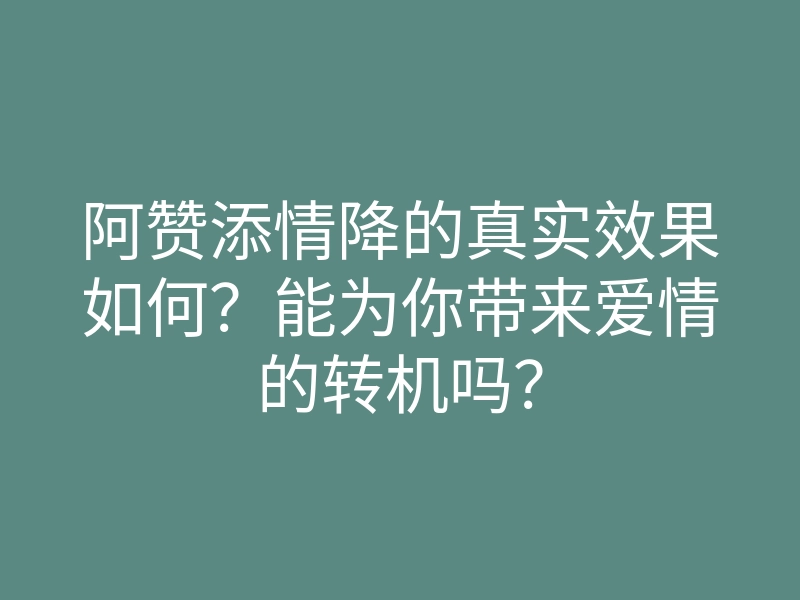 阿赞添情降的真实效果如何?能为你带来爱情的转机吗?