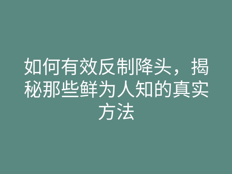 如何有效反制降头,揭秘那些鲜为人知的真实方法