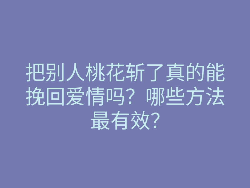 把别人桃花斩了真的能挽回爱情吗？哪些方法最有效？