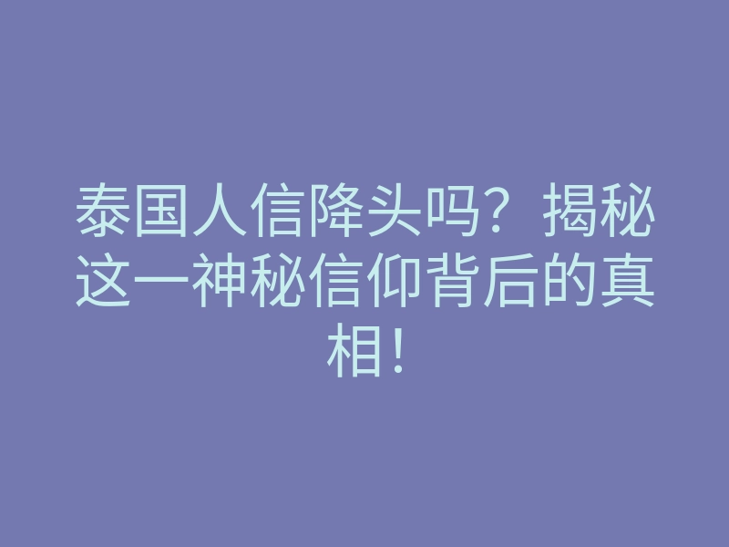 泰国人信降头吗?揭秘这一神秘信仰背后的真相!