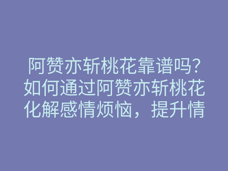 阿赞亦斩桃花靠谱吗?如何通过阿赞亦斩桃花化解感情烦恼,提升情感运势