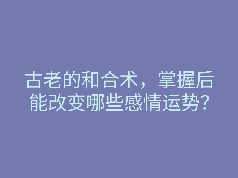 古老的和合术,掌握后能改变哪些感情运势?