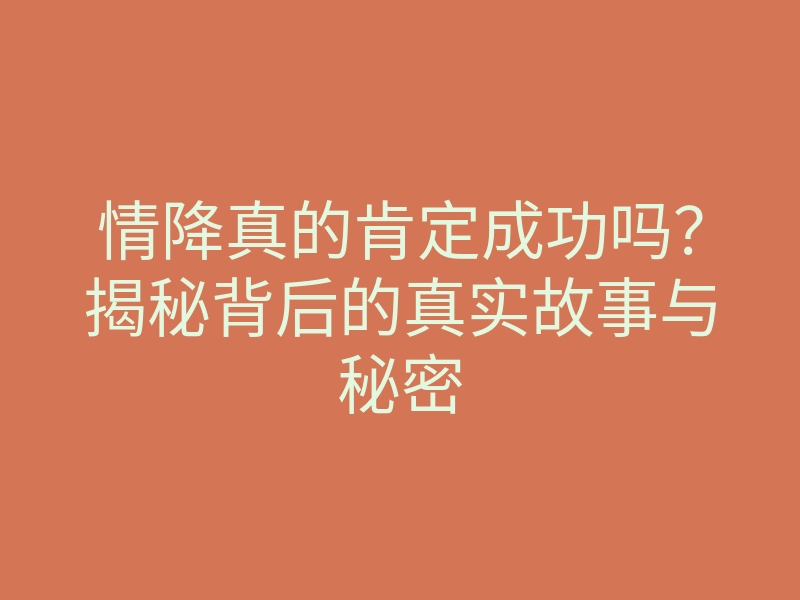情降真的肯定成功吗?揭秘背后的真实故事与秘密