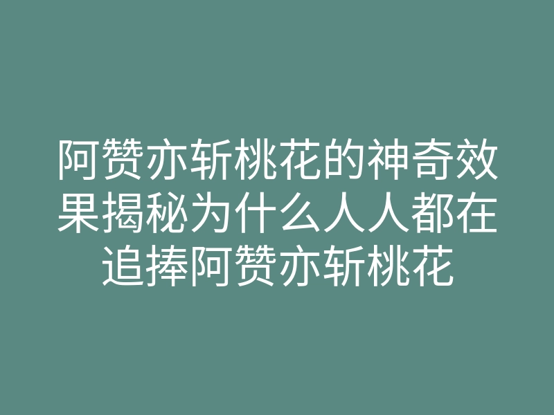 阿赞亦斩桃花的神奇效果揭秘为什么人人都在追捧阿赞亦斩桃花