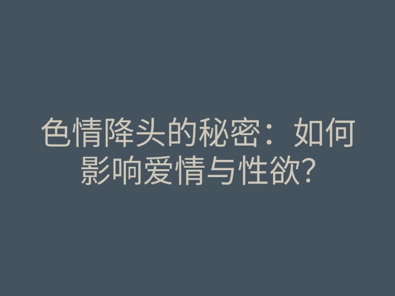 色情降头的秘密:如何影响爱情与性欲?